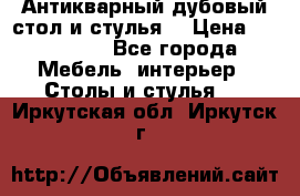 Антикварный дубовый стол и стулья  › Цена ­ 150 000 - Все города Мебель, интерьер » Столы и стулья   . Иркутская обл.,Иркутск г.